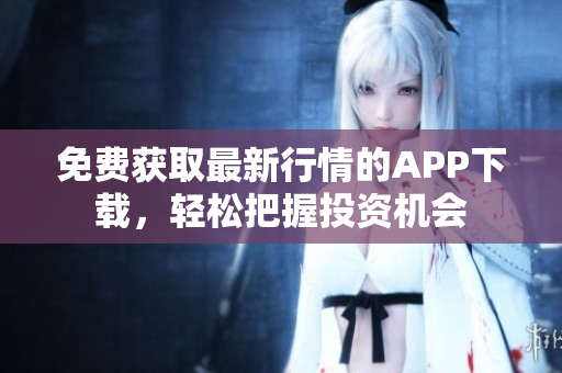 免费获取最新行情的APP下载，轻松把握投资机会