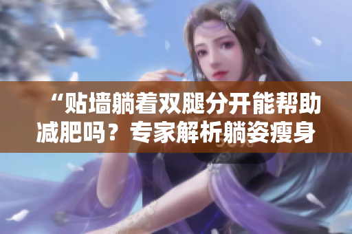 “贴墙躺着双腿分开能帮助减肥吗？专家解析躺姿瘦身法的效果与注意事项”