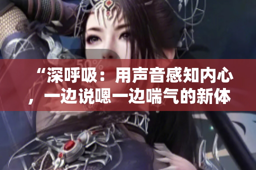 “深呼吸：用声音感知内心，一边说嗯一边喘气的新体验！”