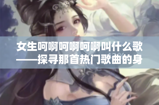 女生呵啊呵啊呵啊叫什么歌——探寻那首热门歌曲的身影