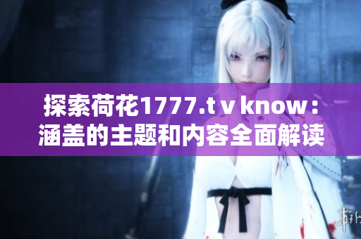 探索荷花1777.tⅴknow：涵盖的主题和内容全面解读