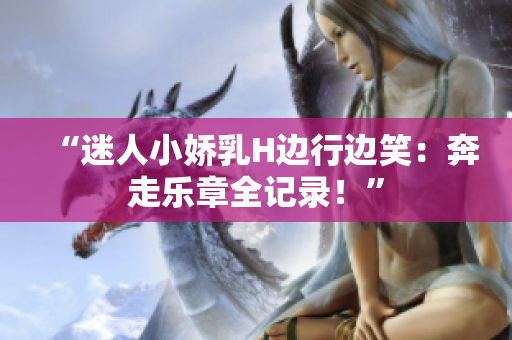 “迷人小娇乳H边行边笑：奔走乐章全记录！”