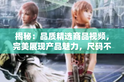 揭秘：品质精选商品视频，完美展现产品魅力，尺码不再是障碍！