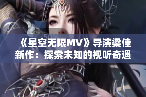 《星空无限MV》导演梁佳新作：探索未知的视听奇遇