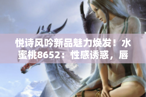 悦诗风吟新品魅力焕发！水蜜桃8652：性感诱惑，唇色动人