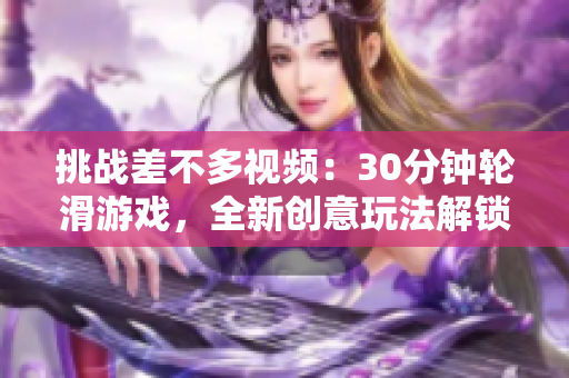 挑战差不多视频：30分钟轮滑游戏，全新创意玩法解锁