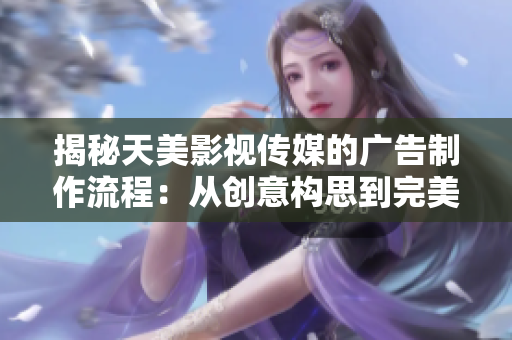 揭秘天美影视传媒的广告制作流程：从创意构思到完美呈现的全过程
