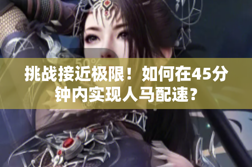 挑战接近极限！如何在45分钟内实现人马配速？