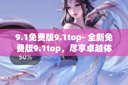 9.1免费版9.1top- 全新免费版9.1top，尽享卓越体验