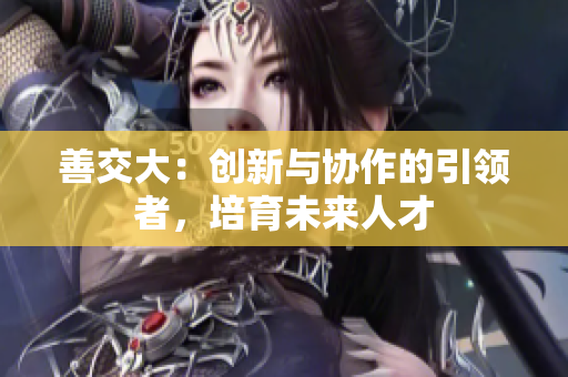 善交大：创新与协作的引领者，培育未来人才