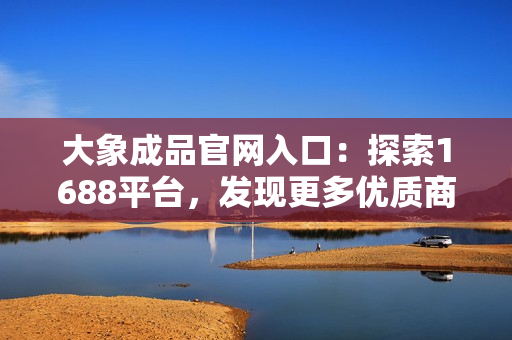 大象成品官网入口：探索1688平台，发现更多优质商品