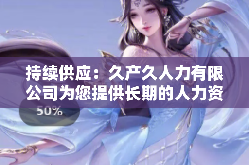 持续供应：久产久人力有限公司为您提供长期的人力资源解决方案
