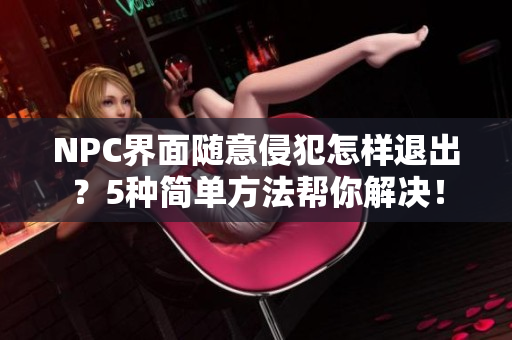 NPC界面随意侵犯怎样退出？5种简单方法帮你解决！