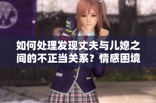 如何处理发现丈夫与儿媳之间的不正当关系？情感困境如何应对？