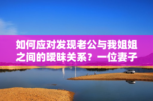 如何应对发现老公与我姐姐之间的暧昧关系？一位妻子的独白