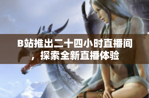 B站推出二十四小时直播间，探索全新直播体验