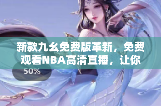 新款九幺免费版革新，免费观看NBA高清直播，让你畅享球迷乐趣