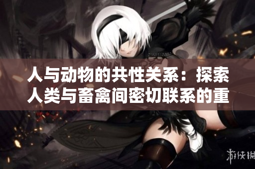 人与动物的共性关系：探索人类与畜禽间密切联系的重要性