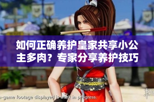 如何正确养护皇家共享小公主多肉？专家分享养护技巧与经验