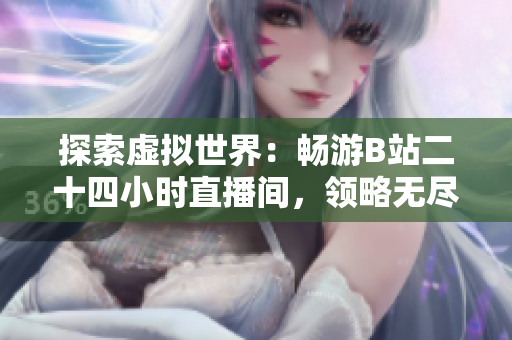 探索虚拟世界：畅游B站二十四小时直播间，领略无尽精彩