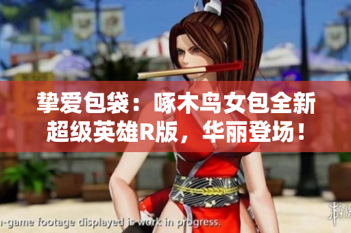挚爱包袋：啄木鸟女包全新超级英雄R版，华丽登场！