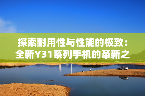 探索耐用性与性能的极致：全新Y31系列手机的革新之旅