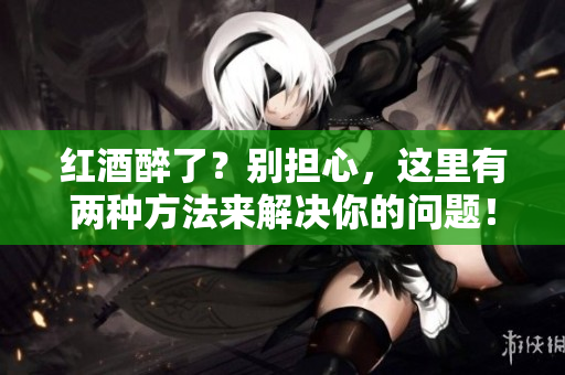 红酒醉了？别担心，这里有两种方法来解决你的问题！