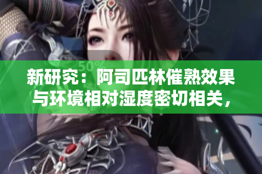 新研究：阿司匹林催熟效果与环境相对湿度密切相关，影响果实成熟速度