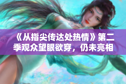 《从指尖传达处热情》第二季观众望眼欲穿，仍未亮相，粉丝期待不已