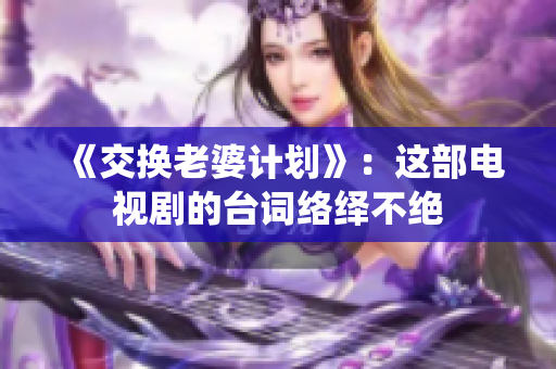 《交换老婆计划》：这部电视剧的台词络绎不绝
