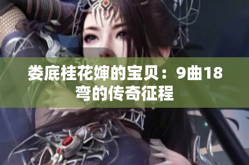 娄底桂花婶的宝贝：9曲18弯的传奇征程