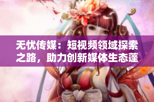 无忧传媒：短视频领域探索之路，助力创新媒体生态蓬勃发展