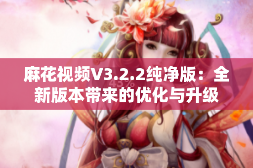 麻花视频V3.2.2纯净版：全新版本带来的优化与升级