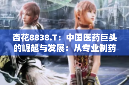 杏花8838.T：中国医药巨头的崛起与发展：从专业制药到全球领先