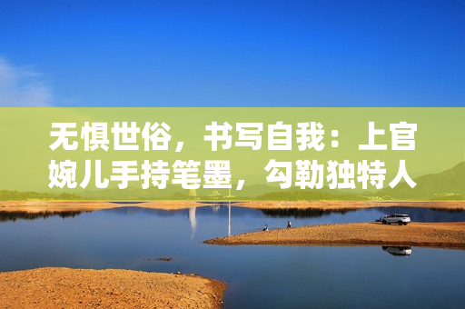 无惧世俗，书写自我：上官婉儿手持笔墨，勾勒独特人生