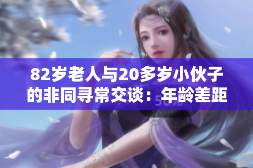 82岁老人与20多岁小伙子的非同寻常交谈：年龄差距不是障碍