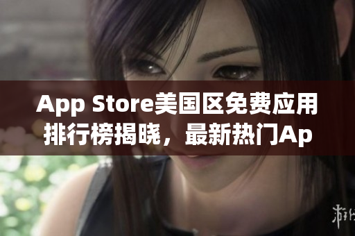 App Store美国区免费应用排行榜揭晓，最新热门App推荐