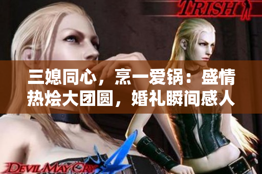 三媳同心，烹一爱锅：盛情热烩大团圆，婚礼瞬间感人至深