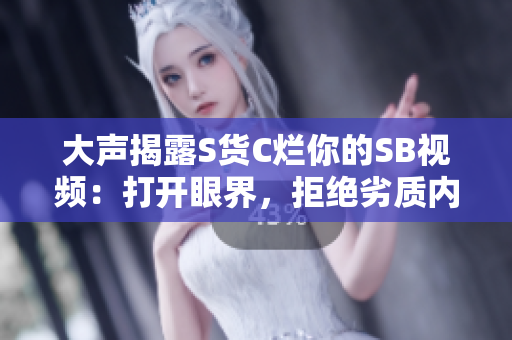 大声揭露S货C烂你的SB视频：打开眼界，拒绝劣质内容