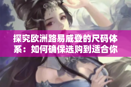 探究欧洲路易威登的尺码体系：如何确保选购到适合你的LV产品