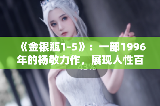 《金银瓶1-5》：一部1996年的杨敏力作，展现人性百态的精彩故事