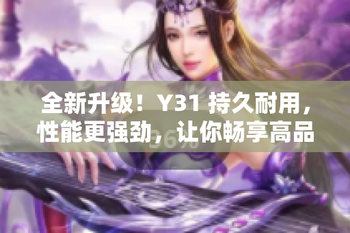 全新升级！Y31 持久耐用，性能更强劲，让你畅享高品质驾驶体验