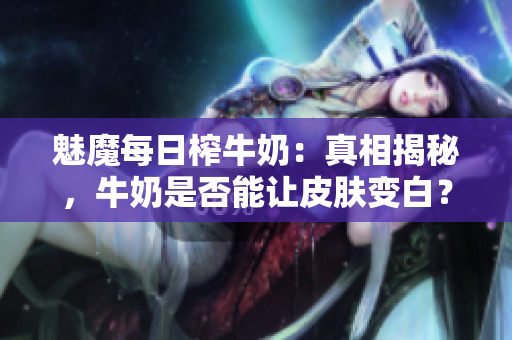 魅魔每日榨牛奶：真相揭秘，牛奶是否能让皮肤变白？