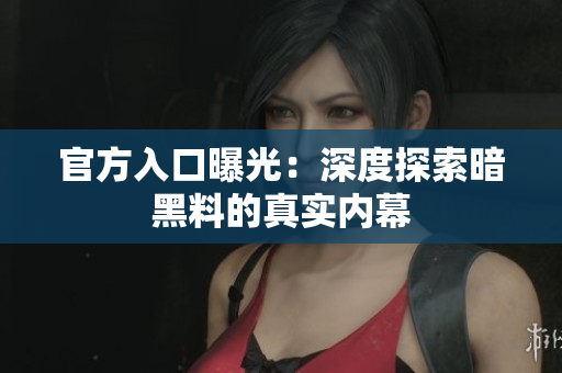官方入口曝光：深度探索暗黑料的真实内幕