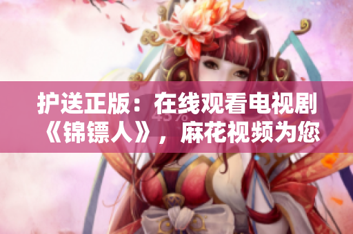 护送正版：在线观看电视剧《锦镖人》，麻花视频为您呈现