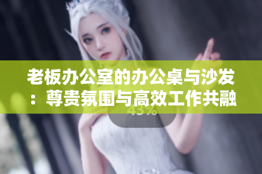 老板办公室的办公桌与沙发：尊贵氛围与高效工作共融