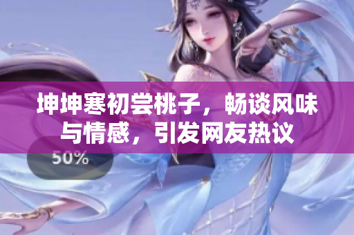 坤坤寒初尝桃子，畅谈风味与情感，引发网友热议
