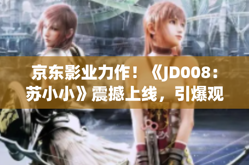 京东影业力作！《JD008：苏小小》震撼上线，引爆观影热潮！