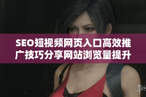 SEO短视频网页入口高效推广技巧分享网站浏览量提升攻略