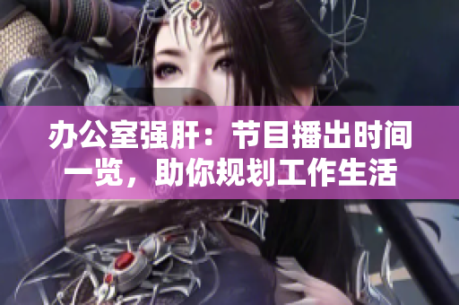 办公室强肝：节目播出时间一览，助你规划工作生活